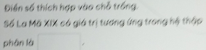 Điền số thích hợp vào chỗ trống. 
Số La Mã XIX có giá trị tương ứng trong hệ thập 
phán là