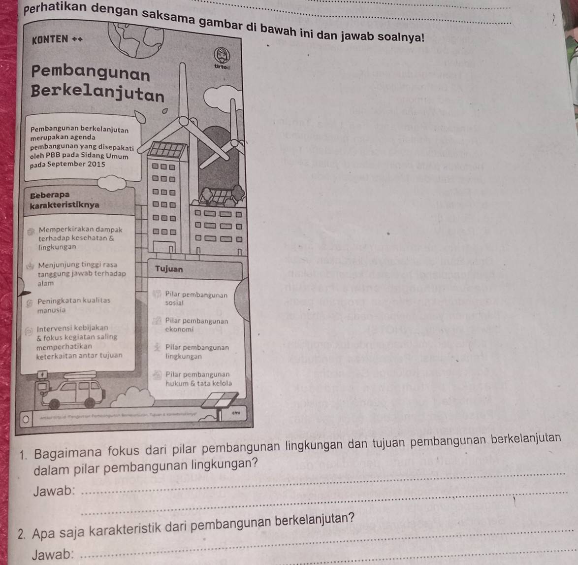 Perhatikan dengan saksama gambar di bawah ini dan jawab soalnya! 
1an lingkungan dan tujuan pembangunan berkelanjutan 
dalam pilar pembangunan lingkungan? 
Jawab:_ 
_ 
2. Apa saja karakteristik dari pembangunan berkelanjutan? 
Jawab: 
_