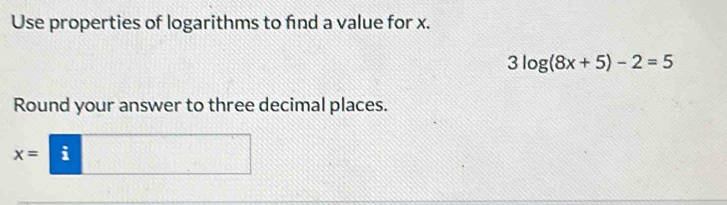 Use properties of logarithms to find a value for x.
3log (8x+5)-2=5
Round your answer to three decimal places.
x=i□