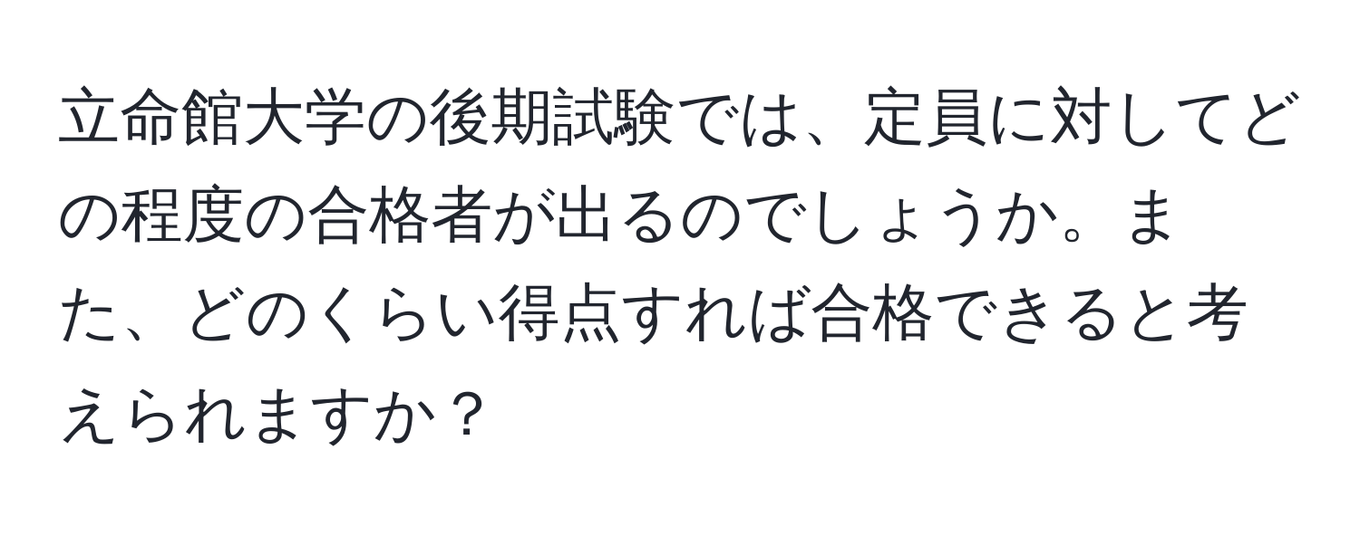 立命館大学の後期試験では、定員に対してどの程度の合格者が出るのでしょうか。また、どのくらい得点すれば合格できると考えられますか？