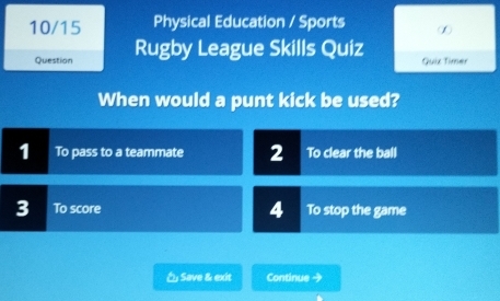 10/15 Physical Education / Sports ∞
Question Rugby League Skills Quiz Quiz Timer
When would a punt kick be used?
1 To pass to a teammate 2 To clear the ball
3 To score 4 To stop the game
Save & exit Continue →