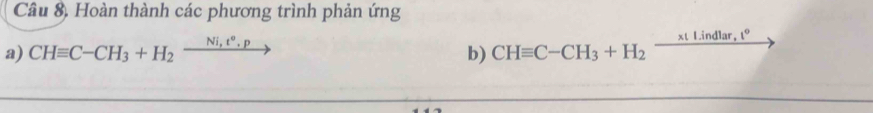 Câu 8, Hoàn thành các phương trình phản ứng 
xt Lindlar, t°
a) CHequiv C-CH_3+H_2xrightarrow Ni,t°.p b) CHequiv C-CH_3+H_2 overline 