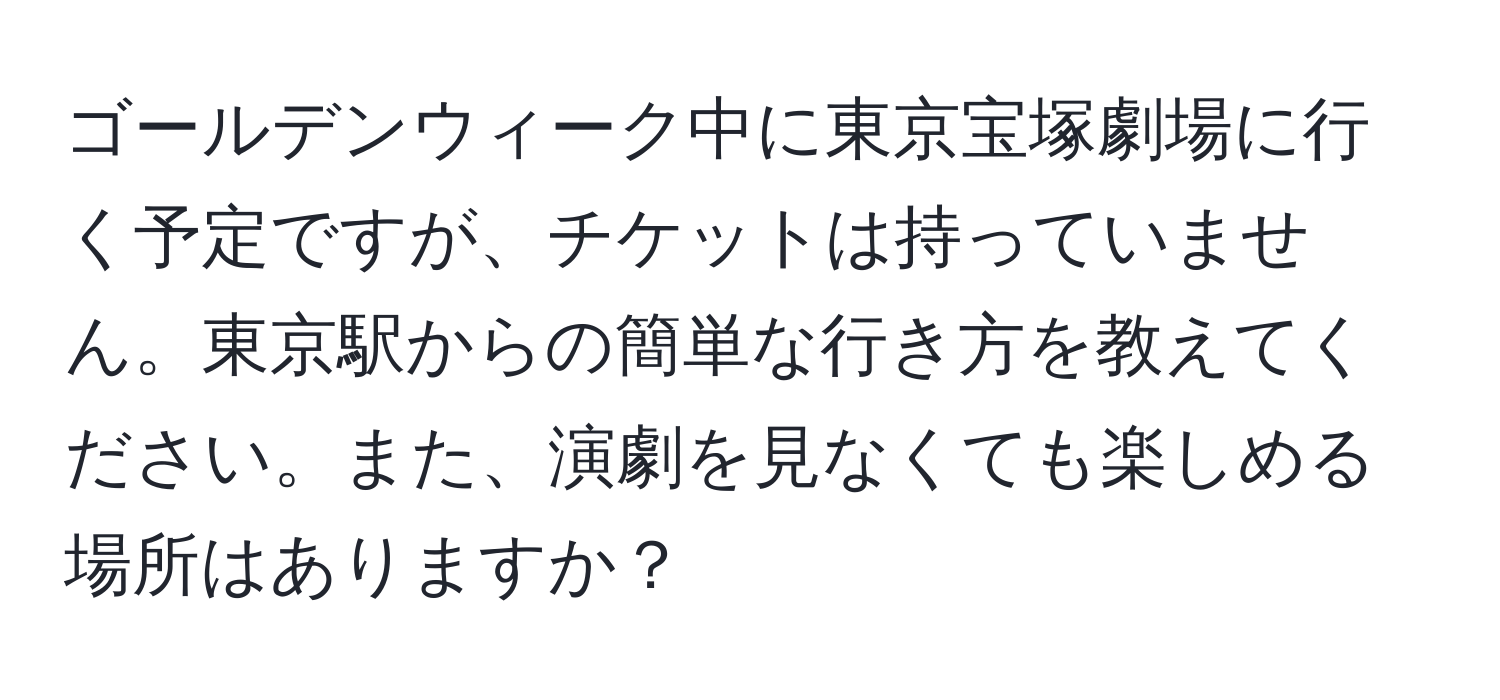 ゴールデンウィーク中に東京宝塚劇場に行く予定ですが、チケットは持っていません。東京駅からの簡単な行き方を教えてください。また、演劇を見なくても楽しめる場所はありますか？