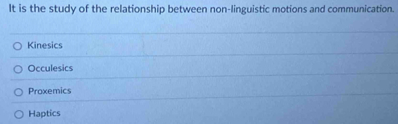 It is the study of the relationship between non-linguistic motions and communication.
Kinesics
Occulesics
Proxemics
Haptics