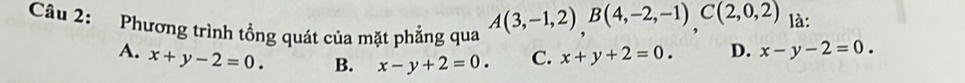 Phương trình tổng quát của mặt phẳng qua
A(3,-1,2), B(4,-2,-1), C(2,0,2) là:
A. x+y-2=0. B. x-y+2=0. C. x+y+2=0. D. x-y-2=0.