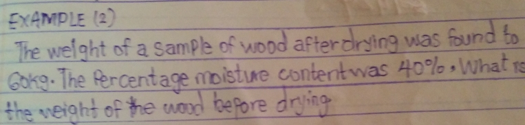 ExAmpLE (2 ) 
The weight of a sample of wood after drying was found to 
6ar9. The Percentage moisture contentwas 40%, What re 
the weight of the wood before drying