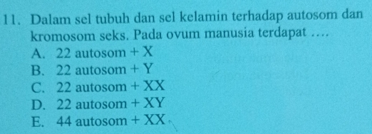 Dalam sel tubuh dan sel kelamin terhadap autosom dan
kromosom seks. Pada ovum manusia terdapat …
A. 22 autosom + X
B. 22 autosom + Y
C. 22 autosom + XX
D. 22 autosom + XY
E. 44 autosom + XX