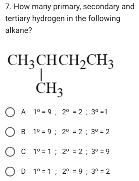 How many primary, secondary and
tertiary hydrogen in the following
alkane?
beginarrayr CH_3CHCH_2CH_3 CH_3
A 1°=9; 2°=2; 3°=1
B 1°=9; 2°=2; 3°=2
C 1°=1; 2°=2; 3°=9
D 1^0=1; 2^0=9; 3^0=2