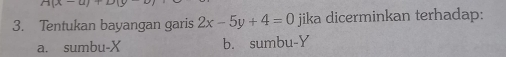 Tentukan bayangan garis 2x-5y+4=0 jika dicerminkan terhadap:
a. sumbu- X b. sumbu- Y