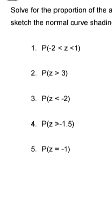 Solve for the proportion of the a 
sketch the normal curve shadin 
1. P(-2
2. P(z>3)
3. P(z
4. P(z>-1.5)
5. P(z=-1)