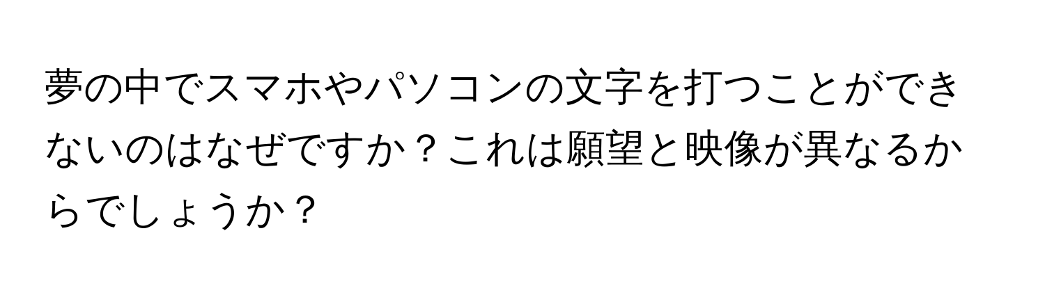 夢の中でスマホやパソコンの文字を打つことができないのはなぜですか？これは願望と映像が異なるからでしょうか？