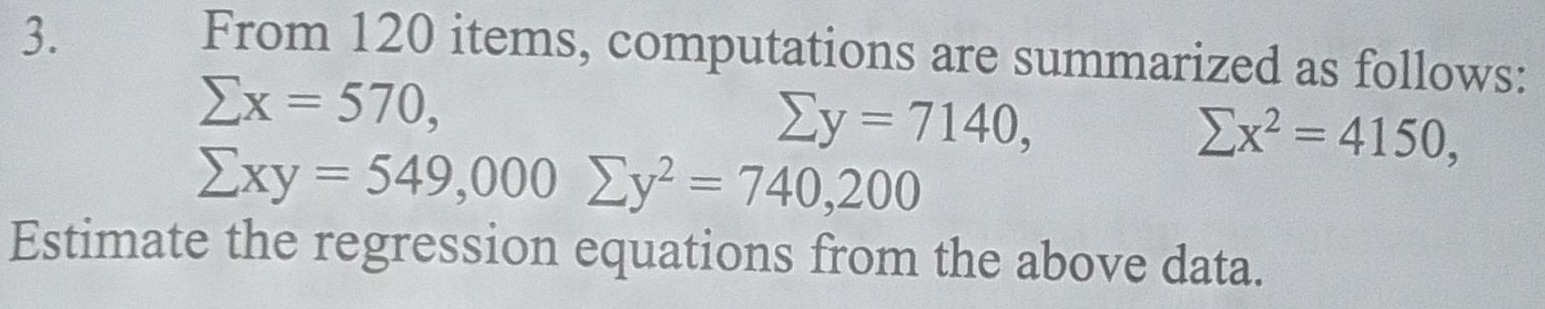 From 120 items, computations are summarized as follows:
sumlimits x=570,
sumlimits y=7140,
sumlimits x^2=4150,
sumlimits xy=549,000 sumlimits y^2=740,200
Estimate the regression equations from the above data.