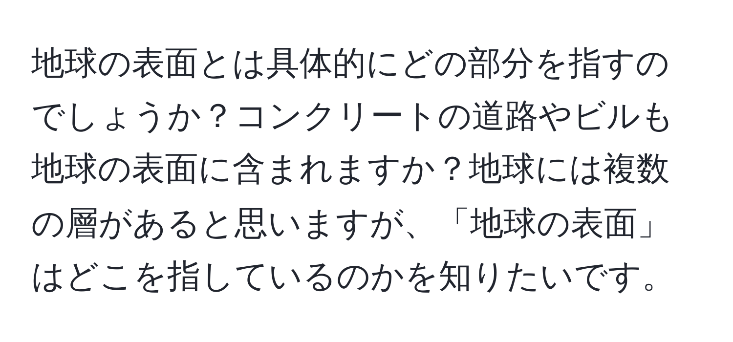 地球の表面とは具体的にどの部分を指すのでしょうか？コンクリートの道路やビルも地球の表面に含まれますか？地球には複数の層があると思いますが、「地球の表面」はどこを指しているのかを知りたいです。