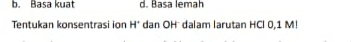 b. Basa kuat d. Basa lemah
Tentukan konsentrasi ion H° dan OH dalam larutan HCl 0,1 M!