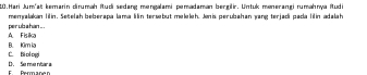 Hari Jum'aë kemarin dirumah Rudi sedang mengalami pemadaman bergilir. Untuk menerangi rumähnya Rudi
memyalakan lilin. Secelah beberapa lama lilín tersebut meleleh. Jenis perubahan yang terjadi pada lilín adalah
per ub a hian ... . A Fisika
B. Kim ia
C. Bì có oggi e me nha