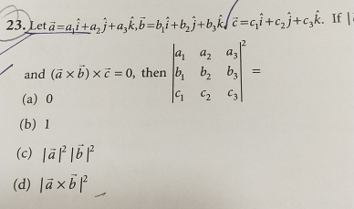 Let vector a=a_1vector i+a_2hat j+a_3hat k, overline b=b_1hat i+b_2hat j+b_3hat ksqrt(hat c)=c_1hat i+c_2hat j+c_3hat k If 1
and (vector a* vector b)* vector c=0 , then beginvmatrix a_1&a_2&a_3 b_1&b_2&b_3 c_1&c_2&c_3end(vmatrix)^2=
(a) 0
(b) 1
(c) |vector a|^2|vector b|^2
(d) |vector a* vector b|^2