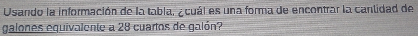 Usando la información de la tabla, ¿cuál es una forma de encontrar la cantidad de 
galones equivalente a 28 cuartos de galón?