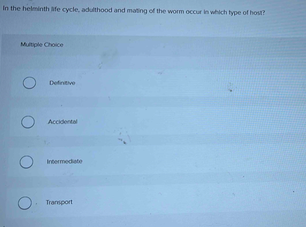 In the helminth life cycle, adulthood and mating of the worm occur in which type of host?
Multiple Choice
Definitive
Accidental
Intermediate
Transport