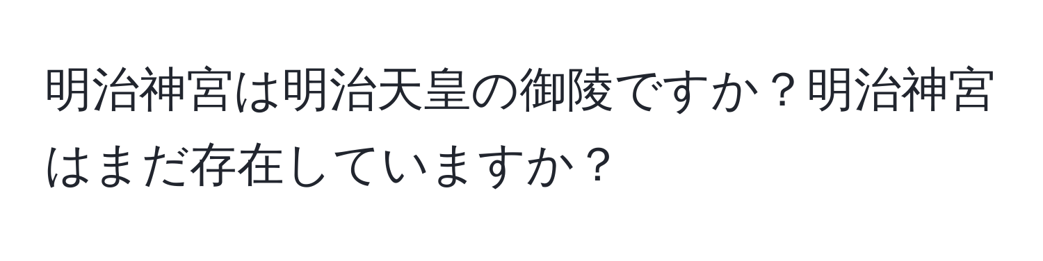 明治神宮は明治天皇の御陵ですか？明治神宮はまだ存在していますか？