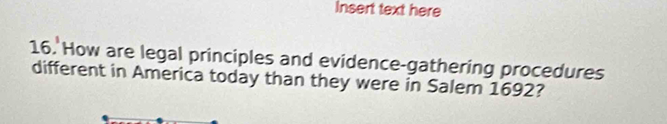 Insert text here 
16. How are legal principles and evidence-gathering procedures 
different in America today than they were in Salem 1692?