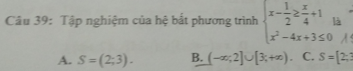 Tập nghiệm của hệ bắt phương trình beginarrayl x- 1/2 ≥  x/4 +1, x^2-4x+3≤ 0endarray. à
B.
A. S=(2;3). (-∈fty ;2]∪ [3;+∈fty ). C. S=[2;3