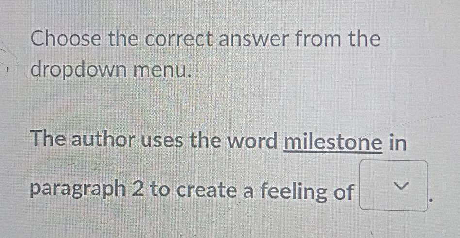 Choose the correct answer from the 
dropdown menu. 
The author uses the word milestone in 
paragraph 2 to create a feeling of