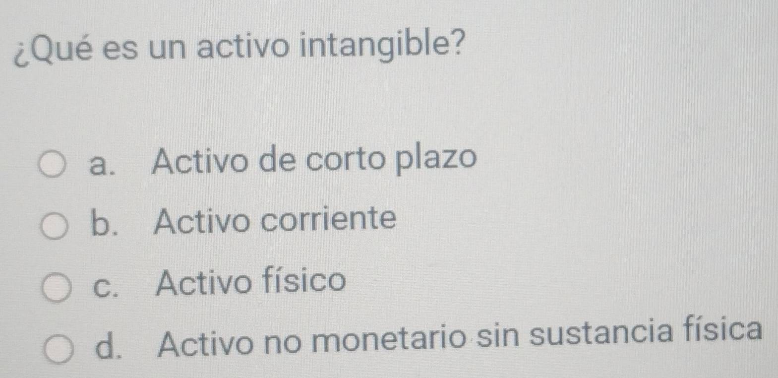 ¿Qué es un activo intangible?
a. Activo de corto plazo
b. Activo corriente
c. Activo físico
d. Activo no monetario sin sustancia física