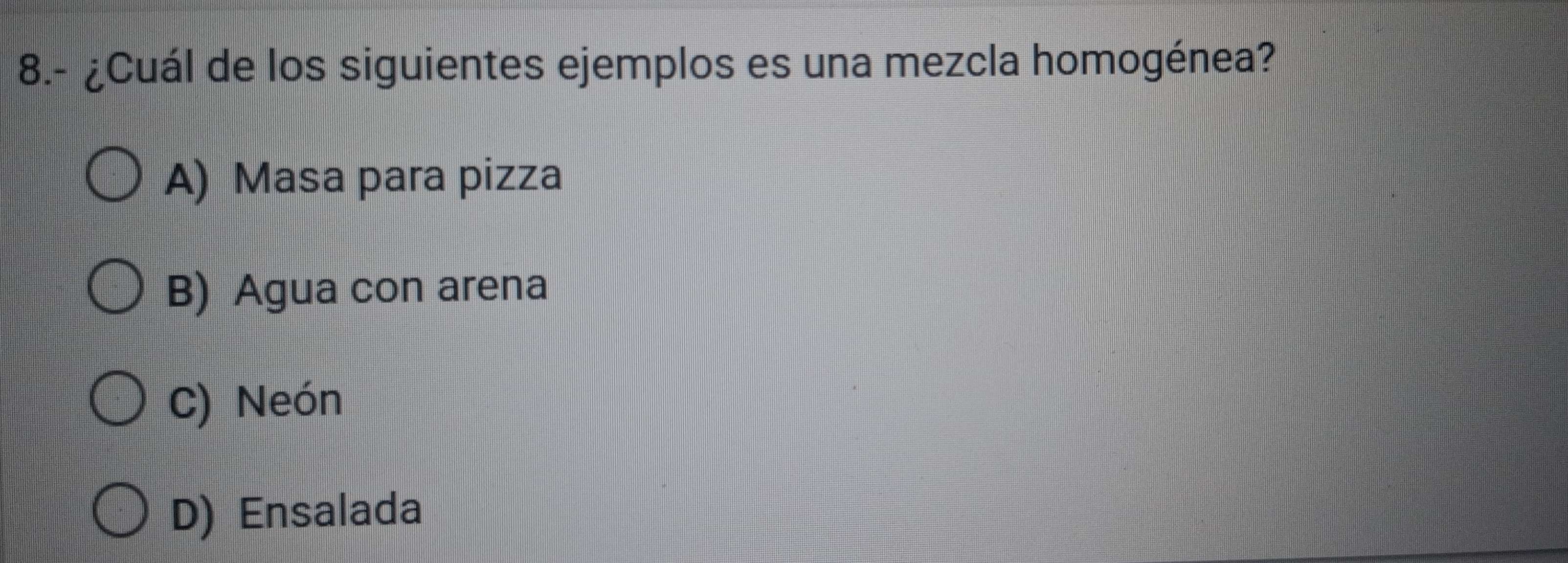 8.- ¿Cuál de los siguientes ejemplos es una mezcla homogénea?
A) Masa para pizza
B) Agua con arena
C) Neón
D) Ensalada