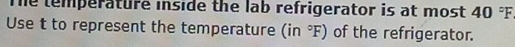 The temperature inside the lab refrigerator is at most 40 °F
Use t to represent the temperature (in°F) of the refrigerator.