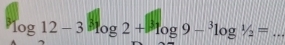 3 log 12-3log 2+log 9-^3log^- _