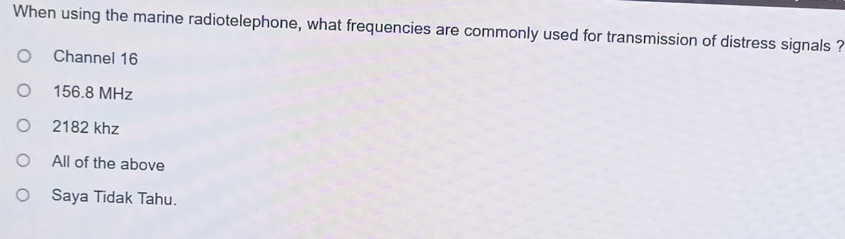 When using the marine radiotelephone, what frequencies are commonly used for transmission of distress signals ?
Channel 16
156.8 MHz
2182 khz
All of the above
Saya Tidak Tahu.