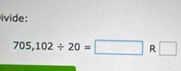 ivide:
705,102/ 20=□ R □