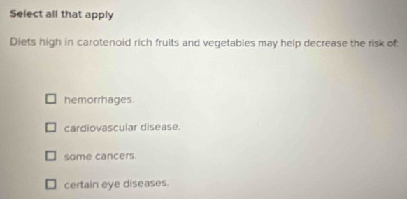 Select all that apply
Diets high in carotenoid rich fruits and vegetables may help decrease the risk of:
hemorrhages.
cardiovascular disease.
some cancers.
certain eye diseases.