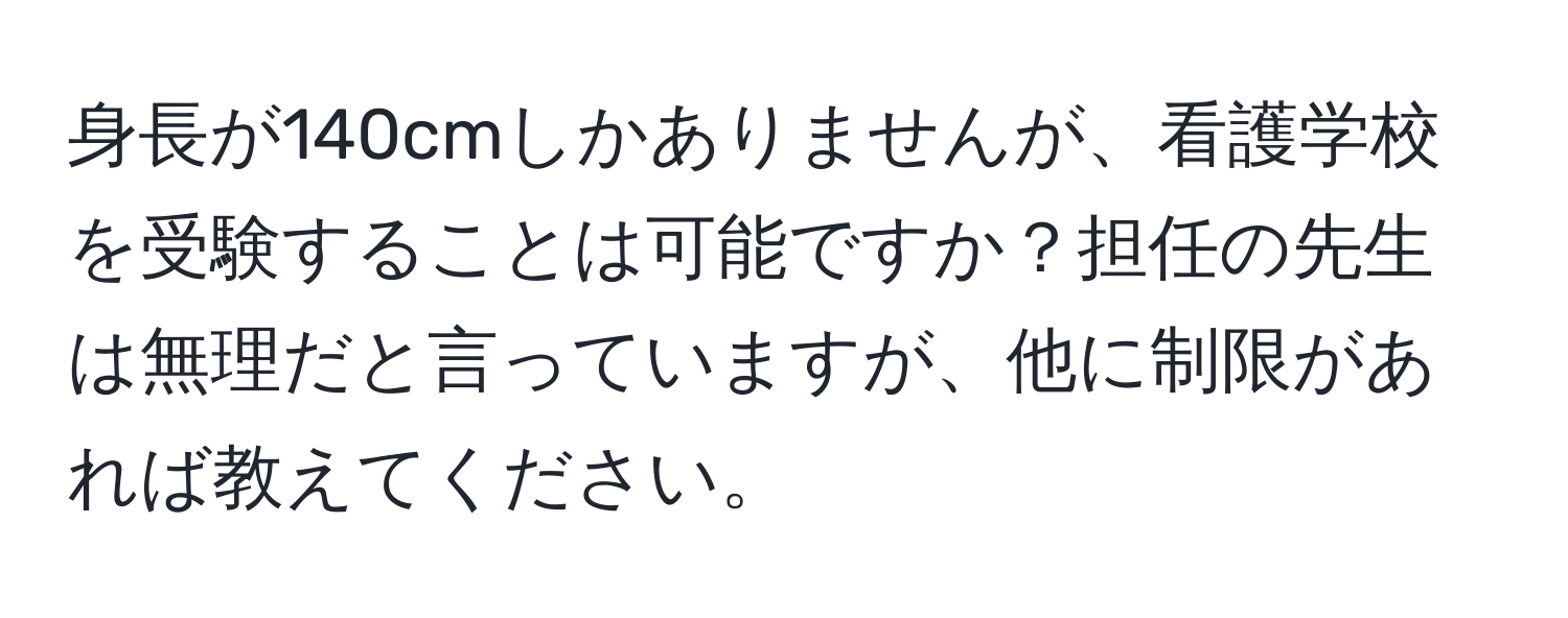 身長が140cmしかありませんが、看護学校を受験することは可能ですか？担任の先生は無理だと言っていますが、他に制限があれば教えてください。