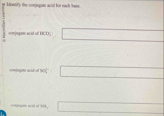 Identify the conjugate acid for each base. 
conjugate acid of HCO_3^(- □
frac 1)4^((□) 
conjugate acid of SO_4^(2-). □
^□) □ 
conjugate acid of NH_3 : □
L