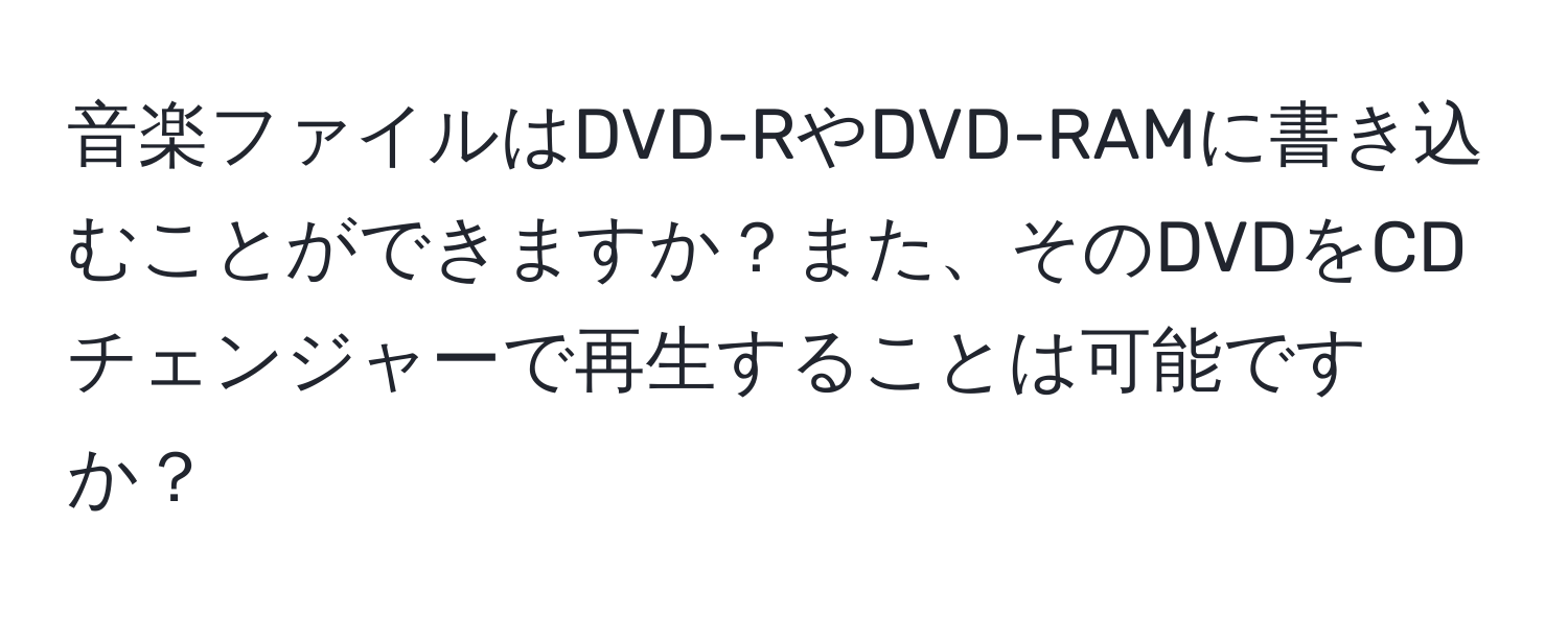 音楽ファイルはDVD-RやDVD-RAMに書き込むことができますか？また、そのDVDをCDチェンジャーで再生することは可能ですか？