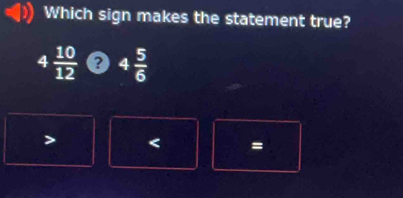 Which sign makes the statement true?
4  10/12  4 5/6 
=