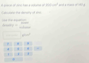 A plece of zine has a volume of 2006m^3 and a mass A 13 y
Calculste the density of zine 
Use the equstion 
deniát y= 1088/90000htitie 
g/6m^3
7
5 =
1 z 3