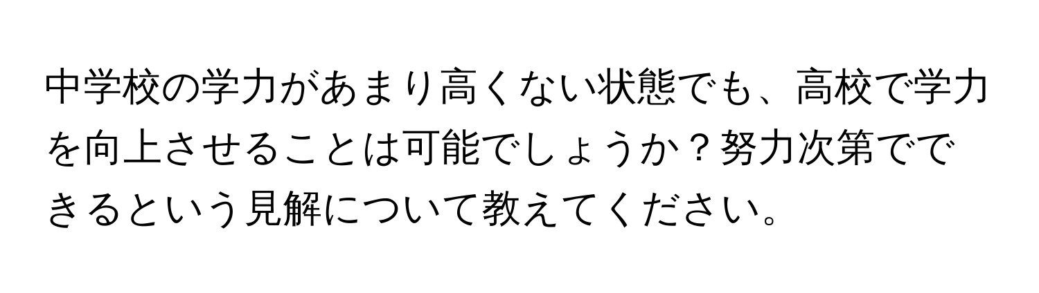 中学校の学力があまり高くない状態でも、高校で学力を向上させることは可能でしょうか？努力次第でできるという見解について教えてください。