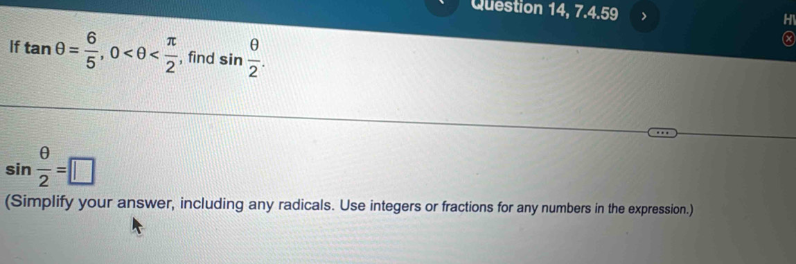 Question 14, 7.4.59 > 
If tan θ = 6/5 , 0 , find sin  θ /2 .
sin  θ /2 =□
(Simplify your answer, including any radicals. Use integers or fractions for any numbers in the expression.)