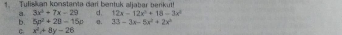 Tuliskan konstanta dari bentuk aljabar berikut! 
a. 3x^3+7x-29 d. 12x-12x^3+18-3x^2
b. 5p^2+28-15p e. 33-3x-5x^2+2x^3
C. x^2+8y-26