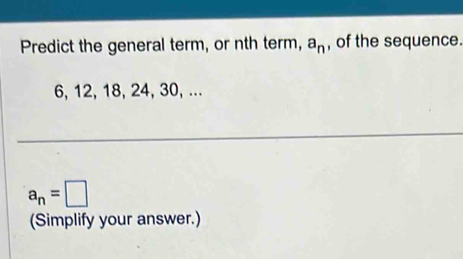 Predict the general term, or nth term, a_n , of the sequence.
6, 12, 18, 24, 30, ...
a_n=□
(Simplify your answer.)