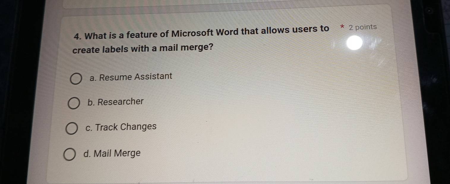 What is a feature of Microsoft Word that allows users to * 2 points
create labels with a mail merge?
a. Resume Assistant
b. Researcher
c. Track Changes
d. Mail Merge