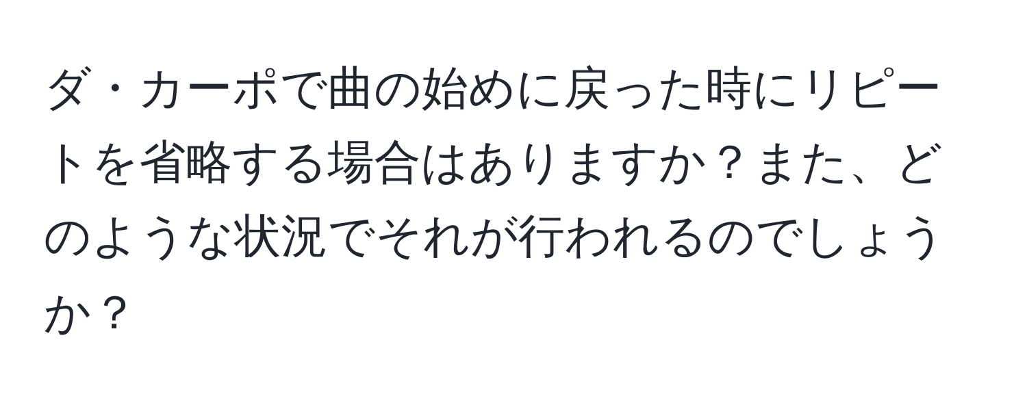 ダ・カーポで曲の始めに戻った時にリピートを省略する場合はありますか？また、どのような状況でそれが行われるのでしょうか？