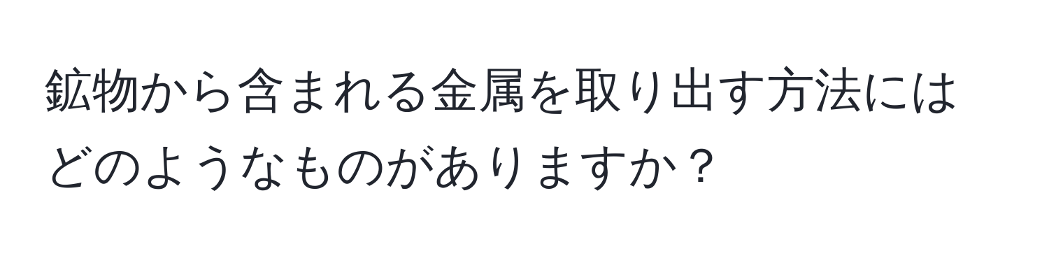 鉱物から含まれる金属を取り出す方法にはどのようなものがありますか？