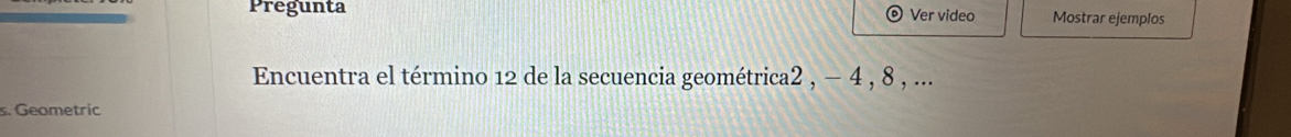 Pregunta Ver video Mostrar ejemplos 
Encuentra el término 12 de la secuencia geométrica2 , − 4 , 8 , ... 
s. Geometric