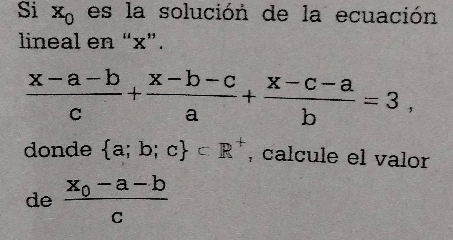 Si x_0 es la solución de la ecuación 
lineal en “ x ”.
 (x-a-b)/c + (x-b-c)/a + (x-c-a)/b =3, 
donde  a;b;c ⊂ R^+ , calcule el valor 
de frac x_0-a-bc