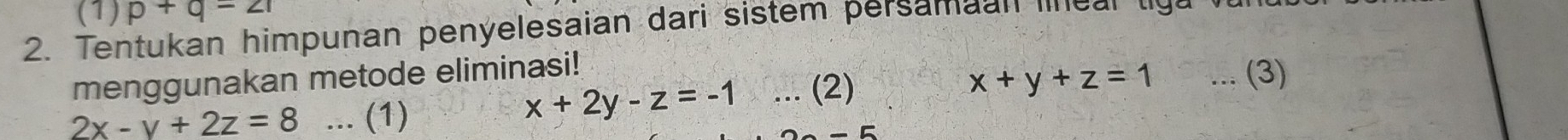 (1) p+q=21
2. Tentukan himpunan penyelesaian dari sistem persamaan le ar 
menggunakan metode eliminasi!
x+2y-z=-1
2x-y+2z=8... (1) ... (2)
x+y+z=1... (3)