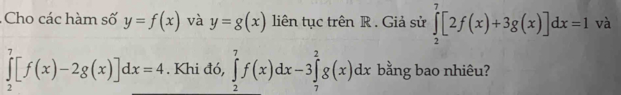 Cho các hàm số y=f(x) và y=g(x) liên tục trên R. Giả sử ∈tlimits _2^7[2f(x)+3g(x)]dx=1 và
∈tlimits _2^7[f(x)-2g(x)]dx=4. Khi đó, ∈tlimits _2^7f(x)dx-3∈tlimits _7^2g(x)dx bằng bao nhiêu?