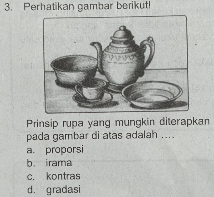 Perhatikan gambar berikut!
Prinsip rupa yang mungkin diterapkan
pada gambar di atas adalah ....
a. proporsi
b. irama
c. kontras
d. gradasi